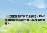 dnf虛空魔石碎片怎么獲得（DNF英雄的宿命和虛空魔石碎片有什么用?）