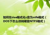 如何在dos格式化c盤為ntfs格式（DOS下怎么訪問硬盤NTFS格式）