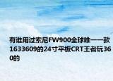 有誰用過索尼FW900全球唯一一款1633609的24寸平板CRT王者玩360的