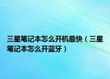 三星筆記本怎么開(kāi)機(jī)最快（三星筆記本怎么開(kāi)藍(lán)牙）