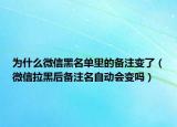 為什么微信黑名單里的備注變了（微信拉黑后備注名自動會變嗎）
