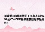 lol皮膚cdk真的假的（淘寶上賣的LOL的CDKCDK抽限定皮膚是不是真的）