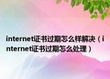 internet證書過期怎么樣解決（internet證書過期怎么處理）