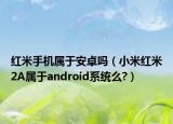 紅米手機屬于安卓嗎（小米紅米2A屬于android系統(tǒng)么?）