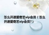 怎么開通愛奇藝vip會員（怎么開通愛奇藝vip會員?）