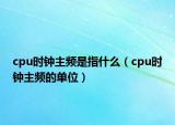 cpu時鐘主頻是指什么（cpu時鐘主頻的單位）