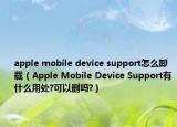 apple mobile device support怎么卸載（Apple Mobile Device Support有什么用處?可以刪嗎?）