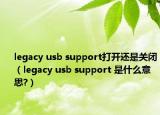 legacy usb support打開(kāi)還是關(guān)閉（legacy usb support 是什么意思?）