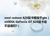 amd radeon 620顯卡相當于gtx（nVIDIA GeForce GT 620顯卡是不是很爛?）