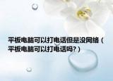 平板電腦可以打電話但是沒網(wǎng)絡(luò)（平板電腦可以打電話嗎?）