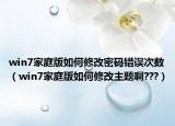 win7家庭版如何修改密碼錯誤次數(shù)（win7家庭版如何修改主題啊???）