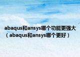 abaqus和ansys哪個(gè)功能更強(qiáng)大（abaqus和ansys哪個(gè)更好）