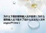 為什么下載的搜狗輸入法不能用（為什么搜狗輸入法下載不了說什么沒法寫入文件sogouPY.ime）
