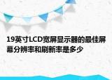 19英寸LCD寬屏顯示器的最佳屏幕分辨率和刷新率是多少