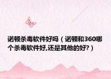 諾頓殺毒軟件好嗎（諾頓和360哪個(gè)殺毒軟件好,還是其他的好?）