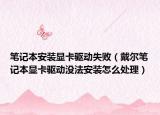 筆記本安裝顯卡驅(qū)動失?。ù鳡柟P記本顯卡驅(qū)動沒法安裝怎么處理）
