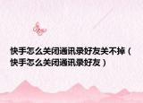 快手怎么關(guān)閉通訊錄好友關(guān)不掉（快手怎么關(guān)閉通訊錄好友）