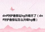 dnf守護者祭壇hg升級不了（dnf守護者祭壇怎么升級hg槽）