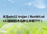木馬win32 trojan（Rootkit.win32前綴的木馬腫么殺啊????）