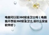 電腦可以裝360安全衛(wèi)士嗎（電腦我不想裝360安全衛(wèi)士,裝什么安全軟件好）