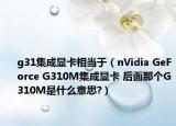 g31集成顯卡相當(dāng)于（nVidia GeForce G310M集成顯卡 后面那個G310M是什么意思?）