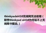 thinkpadsl410無(wú)線(xiàn)網(wǎng)無(wú)法使用（聯(lián)想thinkpad sl410為何裝不上無(wú)線(xiàn)網(wǎng)卡驅(qū)動(dòng),）