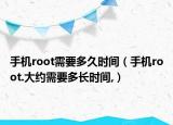手機root需要多久時間（手機root.大約需要多長時間,）