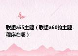 聯(lián)想a65主題（聯(lián)想a60的主題程序在哪）