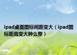 ipad桌面圖標(biāo)間距變大（ipad圖標(biāo)距離變大腫么整）