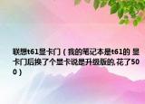 聯(lián)想t61顯卡門（我的筆記本是t61的 顯卡門后換了個顯卡說是升級版的,花了500）