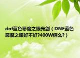 dnf藍(lán)色惡魔之眼光劍（DNF藍(lán)色惡魔之眼好不好?400W值么?）