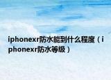 iphonexr防水能到什么程度（iphonexr防水等級(jí)）