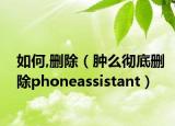如何,刪除（腫么徹底刪除phoneassistant）