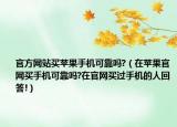 官方網(wǎng)站買蘋果手機可靠嗎?（在蘋果官網(wǎng)買手機可靠嗎?在官網(wǎng)買過手機的人回答!）