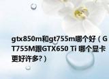 gtx850m和gt755m哪個好（GT755M跟GTX650 Ti 哪個顯卡更好許多?）