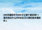 360殺毒軟件與360衛(wèi)士哪個更好用?（是否有比什么360安全衛(wèi)士更好的殺毒軟件）
