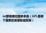 lol都有哪些國(guó)家參賽（GPL是哪個(gè)國(guó)家的英雄聯(lián)盟聯(lián)賽）