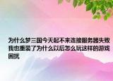 為什么夢三國今天起不來連接服務器失敗我也重裝了為什么以后怎么玩這樣的游戲困擾