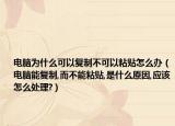 電腦為什么可以復(fù)制不可以粘貼怎么辦（電腦能復(fù)制,而不能粘貼,是什么原因,應(yīng)該怎么處理?）
