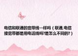 電信和聯(lián)通的寬帶線一樣嗎（聯(lián)通,電信接寬帶都是用電話線嗎?是怎么不同的?）