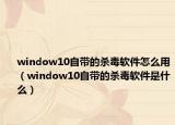 window10自帶的殺毒軟件怎么用（window10自帶的殺毒軟件是什么）