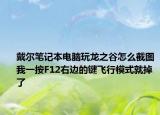 戴爾筆記本電腦玩龍之谷怎么截圖我一按F12右邊的鍵飛行模式就掉了