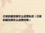 已發(fā)的朋友圈怎么設(shè)置私密（已發(fā)的朋友圈怎么設(shè)置權(quán)限）