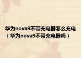 華為nova9不帶充電器怎么充電（華為nova9不帶充電器嗎）