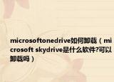 microsoftonedrive如何卸載（microsoft skydrive是什么軟件?可以卸載嗎）