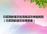 已買到的寶貝在淘寶店怎樣能找到（已買到的寶貝在哪里看）