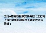 工行u盾驅(qū)動程序安裝失敗（工行網(wǎng)上銀行U盾驅(qū)動程序下載失敗怎么修好）