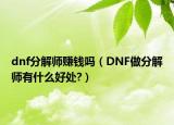 dnf分解師賺錢(qián)嗎（DNF做分解師有什么好處?）