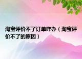 淘寶評價(jià)不了訂單咋辦（淘寶評價(jià)不了的原因）