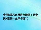 全民k歌怎么用聲卡錄歌（玩全民K歌買(mǎi)什么聲卡好?）